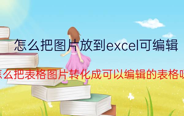 怎么把图片放到excel可编辑 怎么把表格图片转化成可以编辑的表格呀？